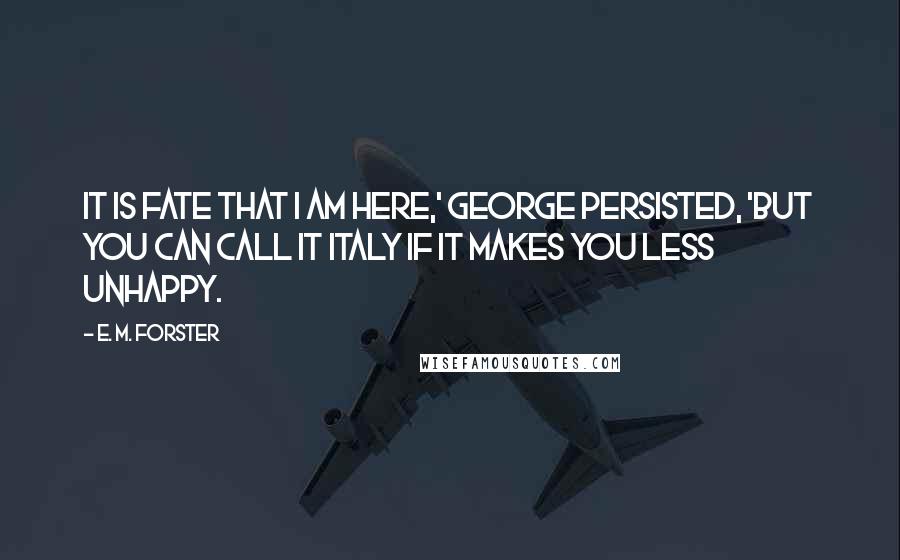 E. M. Forster Quotes: It is fate that I am here,' George persisted, 'but you can call it Italy if it makes you less unhappy.