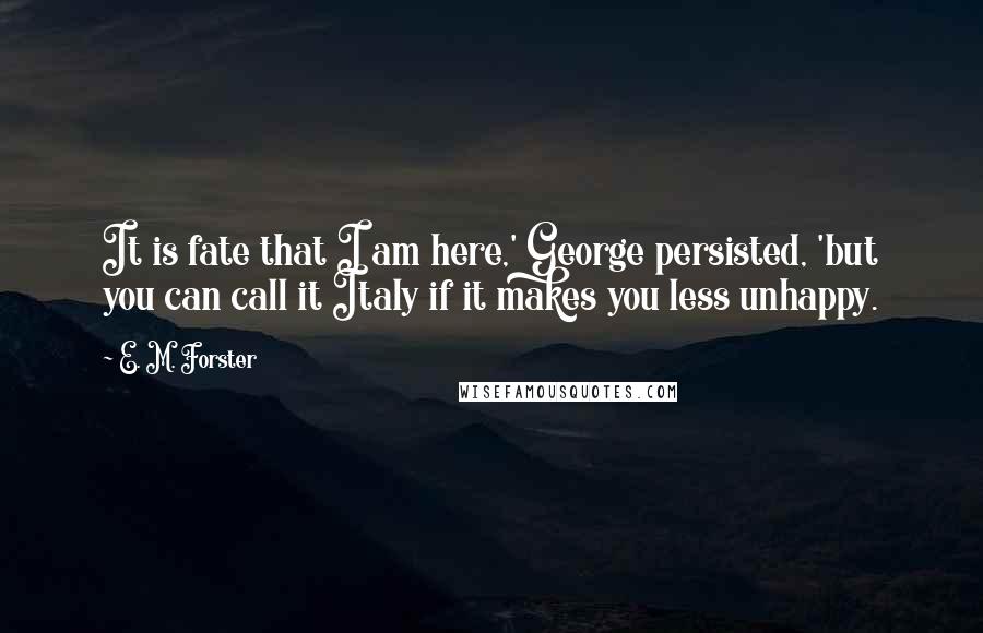 E. M. Forster Quotes: It is fate that I am here,' George persisted, 'but you can call it Italy if it makes you less unhappy.