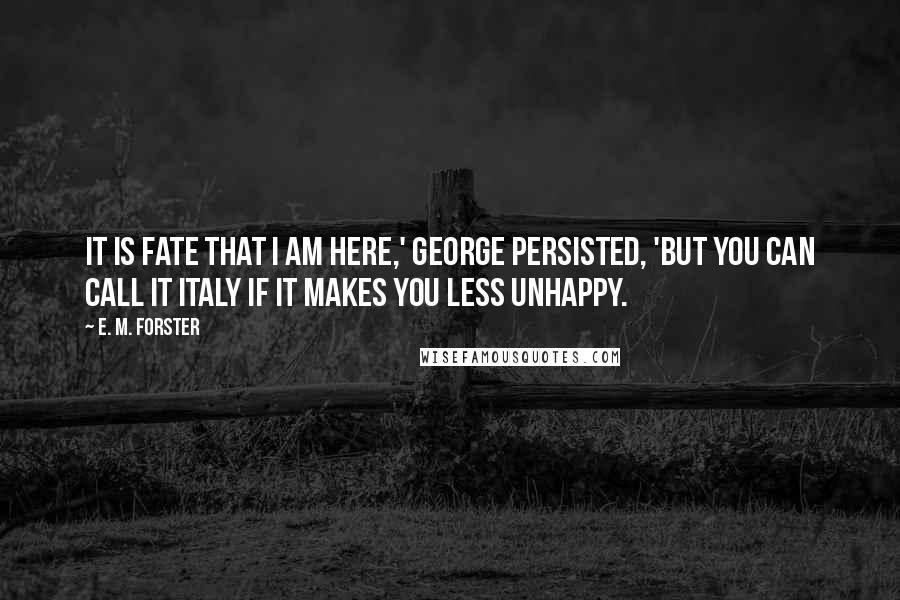 E. M. Forster Quotes: It is fate that I am here,' George persisted, 'but you can call it Italy if it makes you less unhappy.