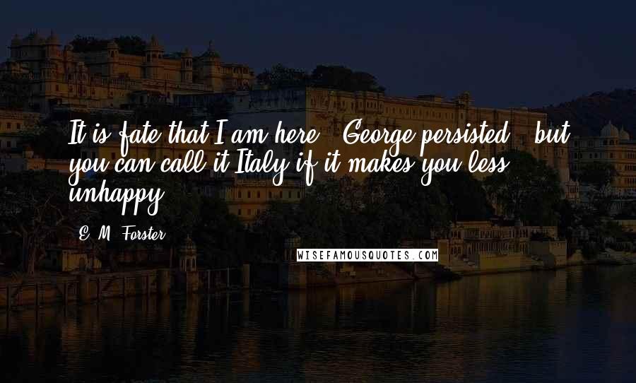 E. M. Forster Quotes: It is fate that I am here,' George persisted, 'but you can call it Italy if it makes you less unhappy.