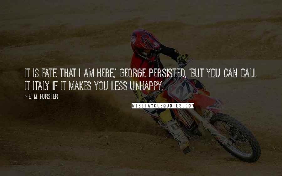 E. M. Forster Quotes: It is fate that I am here,' George persisted, 'but you can call it Italy if it makes you less unhappy.