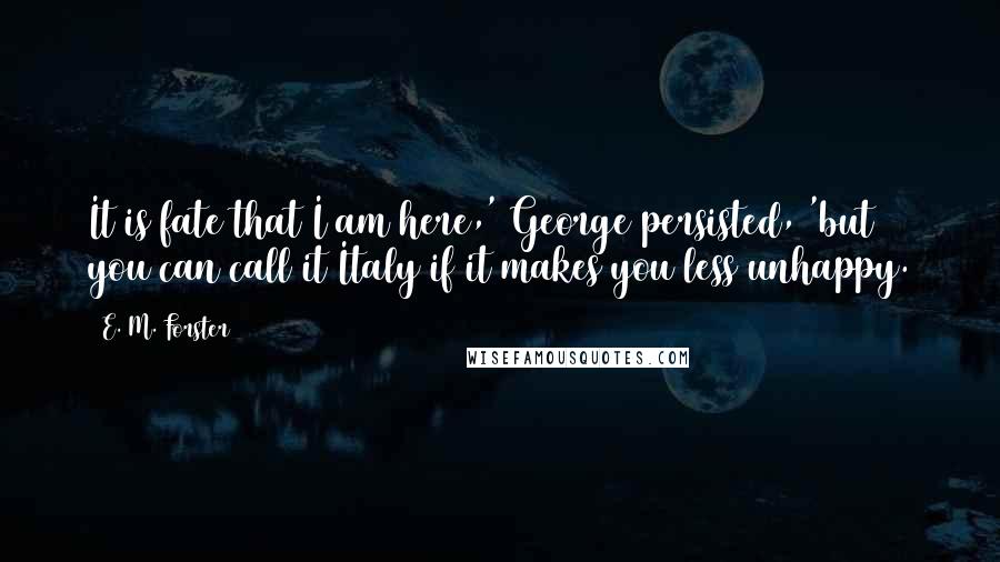 E. M. Forster Quotes: It is fate that I am here,' George persisted, 'but you can call it Italy if it makes you less unhappy.