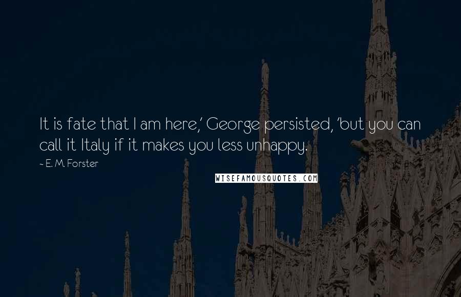 E. M. Forster Quotes: It is fate that I am here,' George persisted, 'but you can call it Italy if it makes you less unhappy.