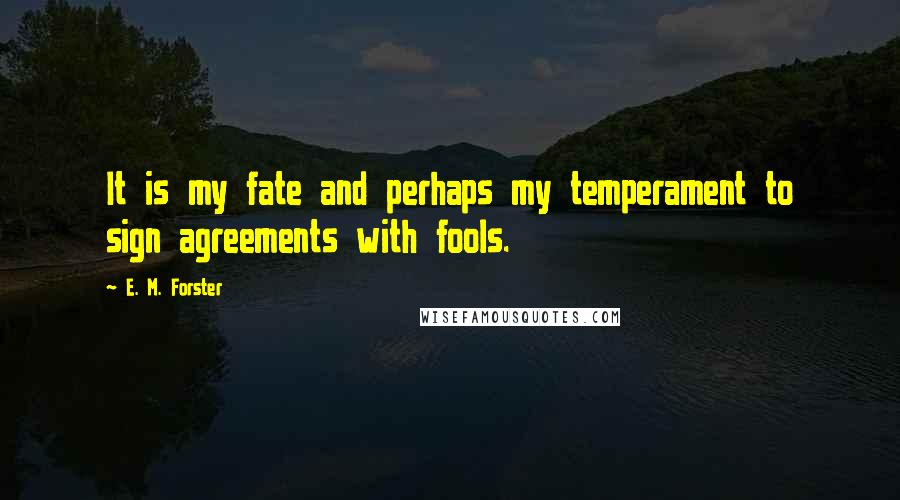 E. M. Forster Quotes: It is my fate and perhaps my temperament to sign agreements with fools.