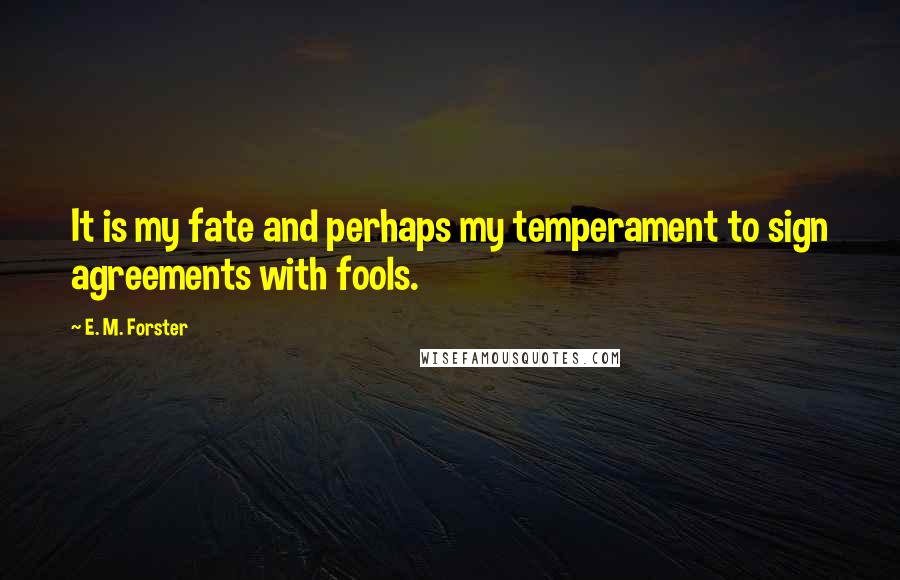 E. M. Forster Quotes: It is my fate and perhaps my temperament to sign agreements with fools.