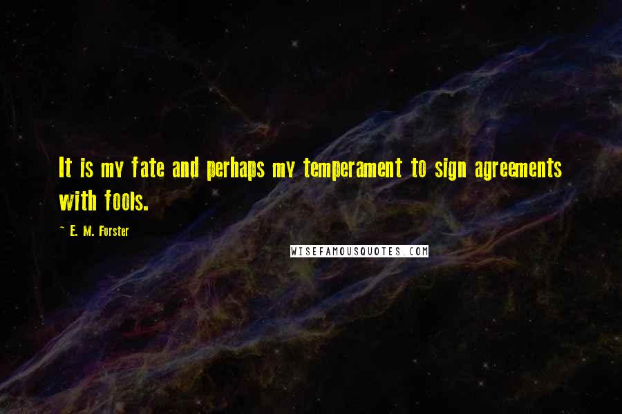 E. M. Forster Quotes: It is my fate and perhaps my temperament to sign agreements with fools.