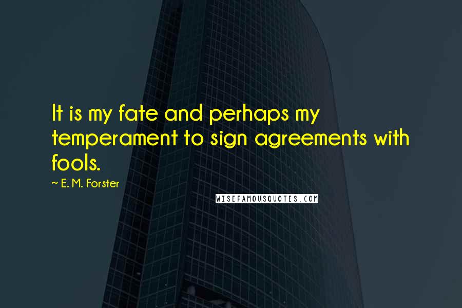 E. M. Forster Quotes: It is my fate and perhaps my temperament to sign agreements with fools.