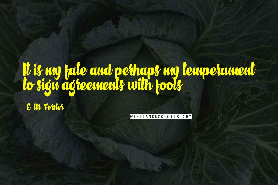 E. M. Forster Quotes: It is my fate and perhaps my temperament to sign agreements with fools.