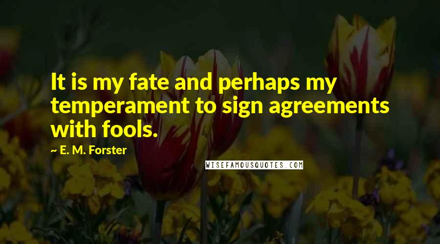 E. M. Forster Quotes: It is my fate and perhaps my temperament to sign agreements with fools.