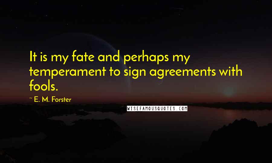 E. M. Forster Quotes: It is my fate and perhaps my temperament to sign agreements with fools.