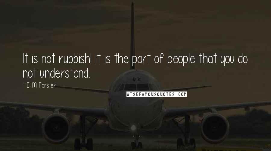 E. M. Forster Quotes: It is not rubbish! It is the part of people that you do not understand.