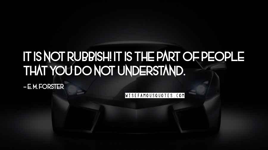 E. M. Forster Quotes: It is not rubbish! It is the part of people that you do not understand.