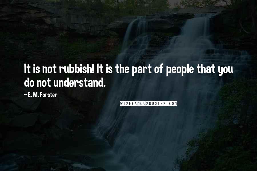 E. M. Forster Quotes: It is not rubbish! It is the part of people that you do not understand.