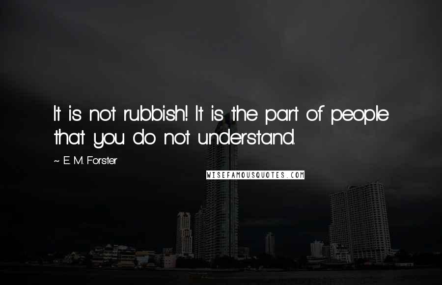 E. M. Forster Quotes: It is not rubbish! It is the part of people that you do not understand.