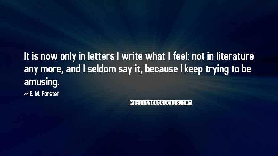 E. M. Forster Quotes: It is now only in letters I write what I feel: not in literature any more, and I seldom say it, because I keep trying to be amusing.