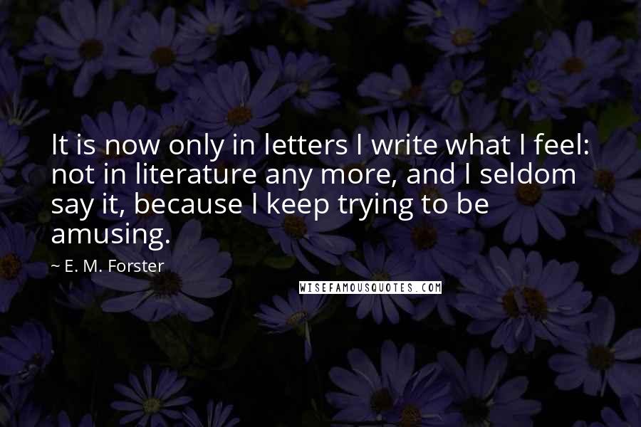 E. M. Forster Quotes: It is now only in letters I write what I feel: not in literature any more, and I seldom say it, because I keep trying to be amusing.