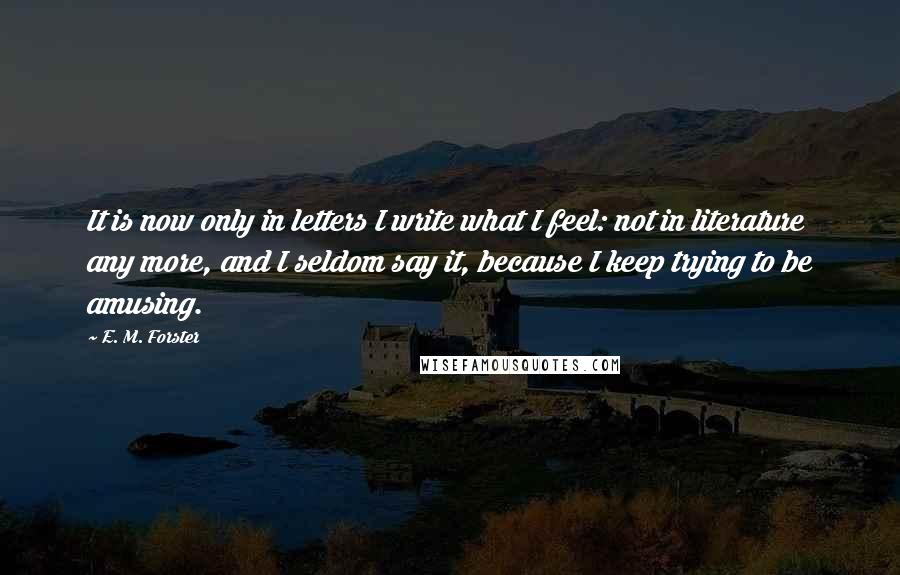 E. M. Forster Quotes: It is now only in letters I write what I feel: not in literature any more, and I seldom say it, because I keep trying to be amusing.