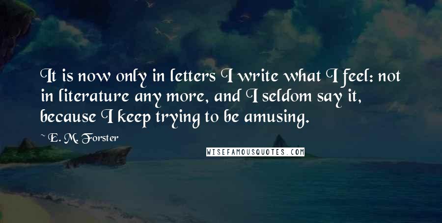 E. M. Forster Quotes: It is now only in letters I write what I feel: not in literature any more, and I seldom say it, because I keep trying to be amusing.