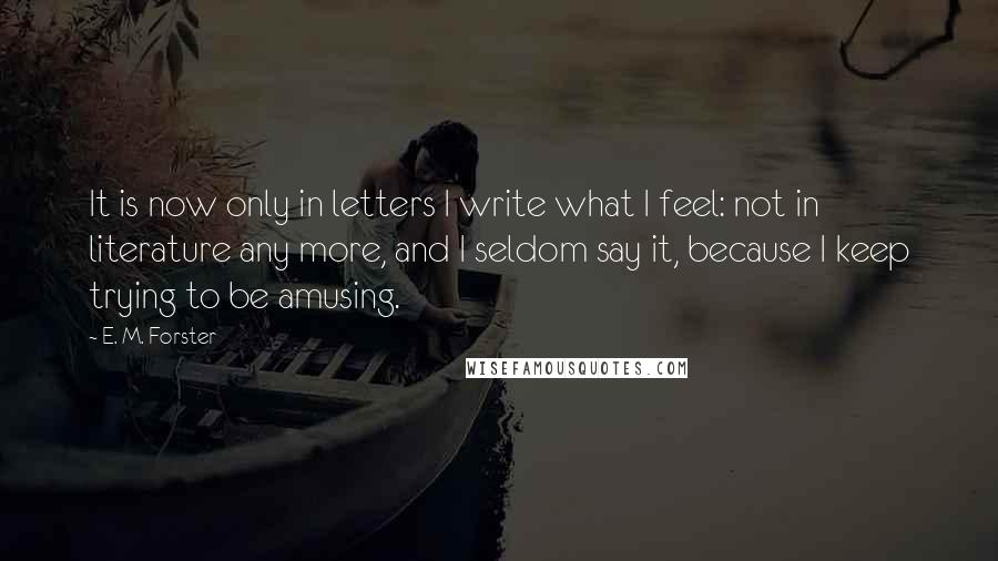 E. M. Forster Quotes: It is now only in letters I write what I feel: not in literature any more, and I seldom say it, because I keep trying to be amusing.