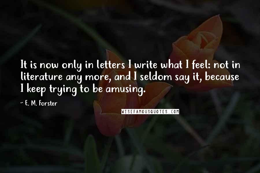 E. M. Forster Quotes: It is now only in letters I write what I feel: not in literature any more, and I seldom say it, because I keep trying to be amusing.