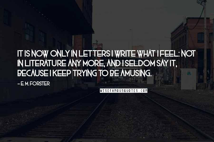 E. M. Forster Quotes: It is now only in letters I write what I feel: not in literature any more, and I seldom say it, because I keep trying to be amusing.