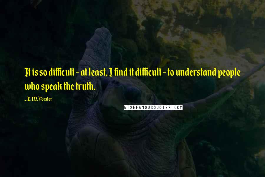 E. M. Forster Quotes: It is so difficult - at least, I find it difficult - to understand people who speak the truth.