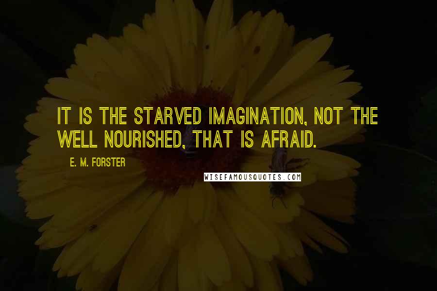 E. M. Forster Quotes: It is the starved imagination, not the well nourished, that is afraid.