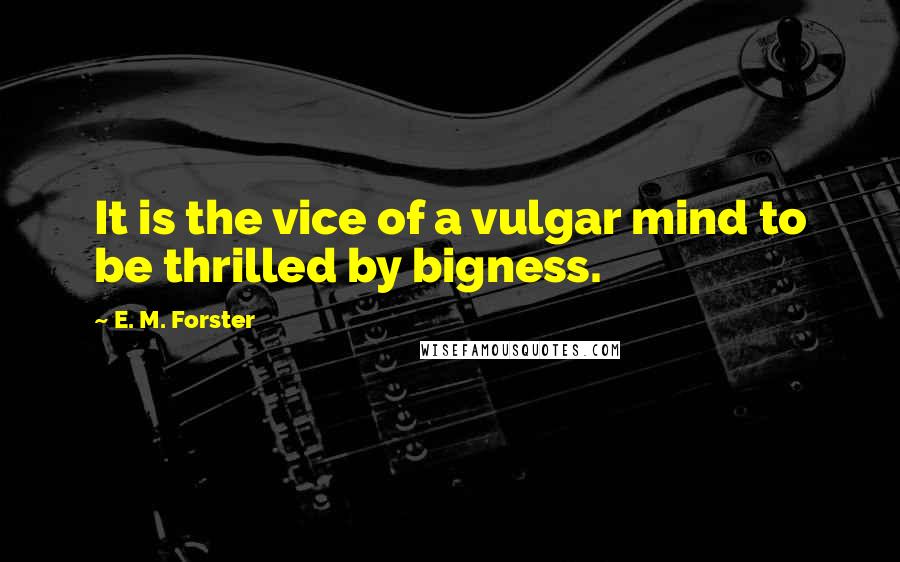 E. M. Forster Quotes: It is the vice of a vulgar mind to be thrilled by bigness.