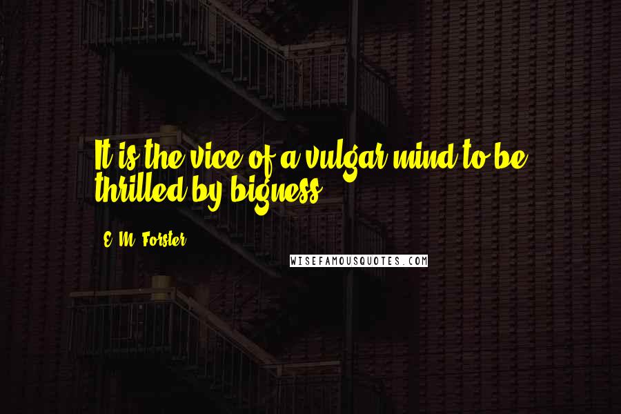 E. M. Forster Quotes: It is the vice of a vulgar mind to be thrilled by bigness.