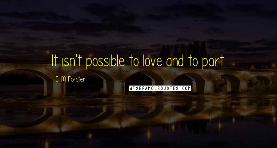 E. M. Forster Quotes: It isn't possible to love and to part.