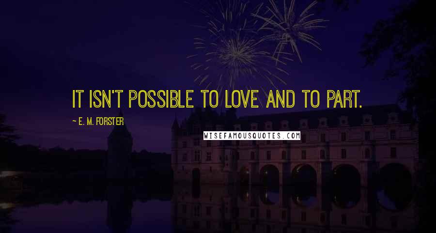 E. M. Forster Quotes: It isn't possible to love and to part.