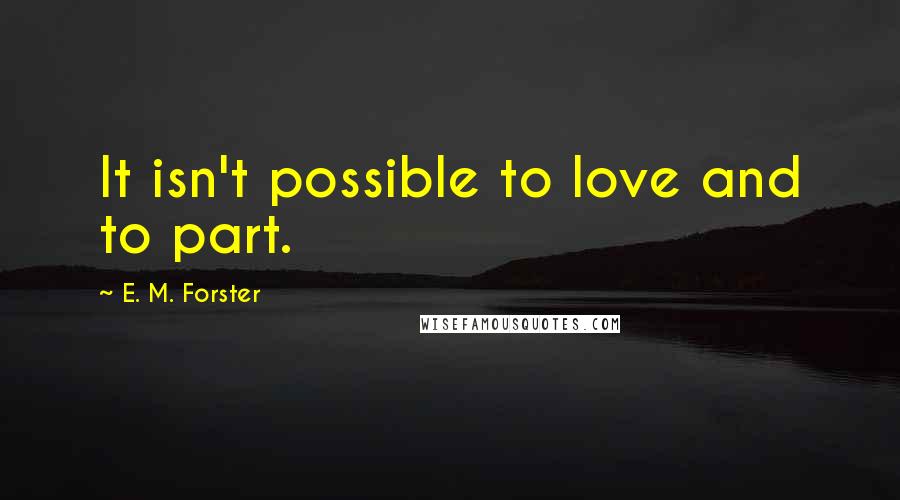 E. M. Forster Quotes: It isn't possible to love and to part.