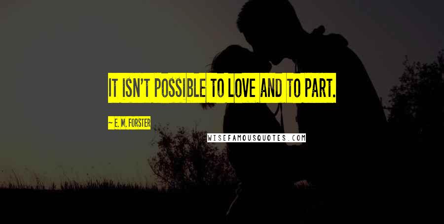 E. M. Forster Quotes: It isn't possible to love and to part.