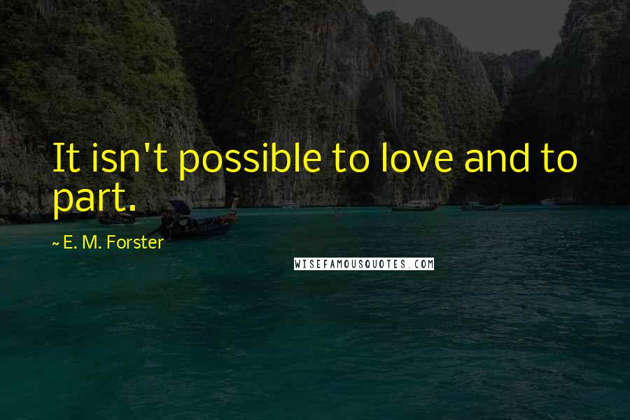 E. M. Forster Quotes: It isn't possible to love and to part.