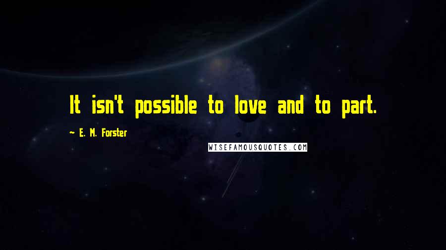 E. M. Forster Quotes: It isn't possible to love and to part.