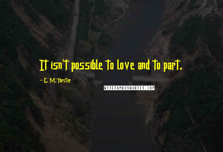 E. M. Forster Quotes: It isn't possible to love and to part.