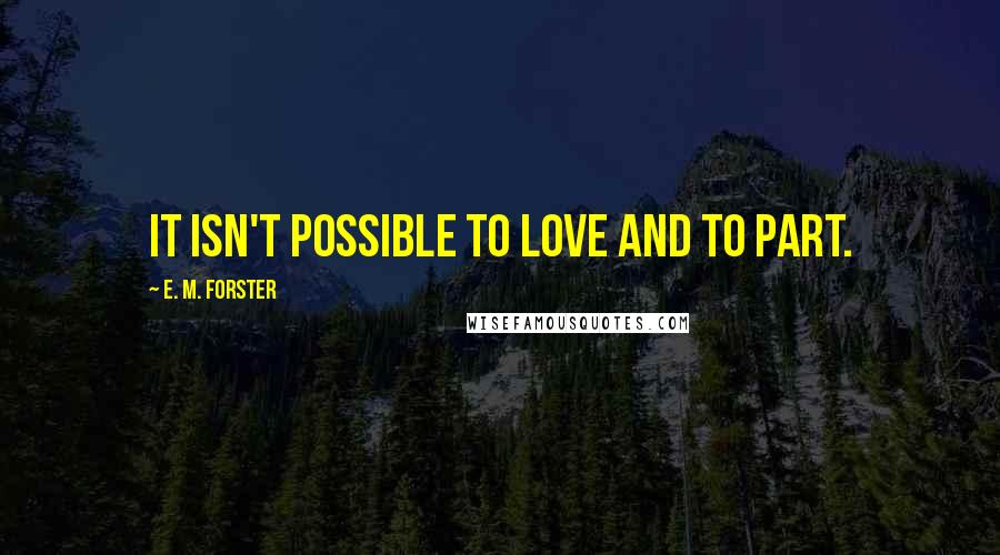 E. M. Forster Quotes: It isn't possible to love and to part.