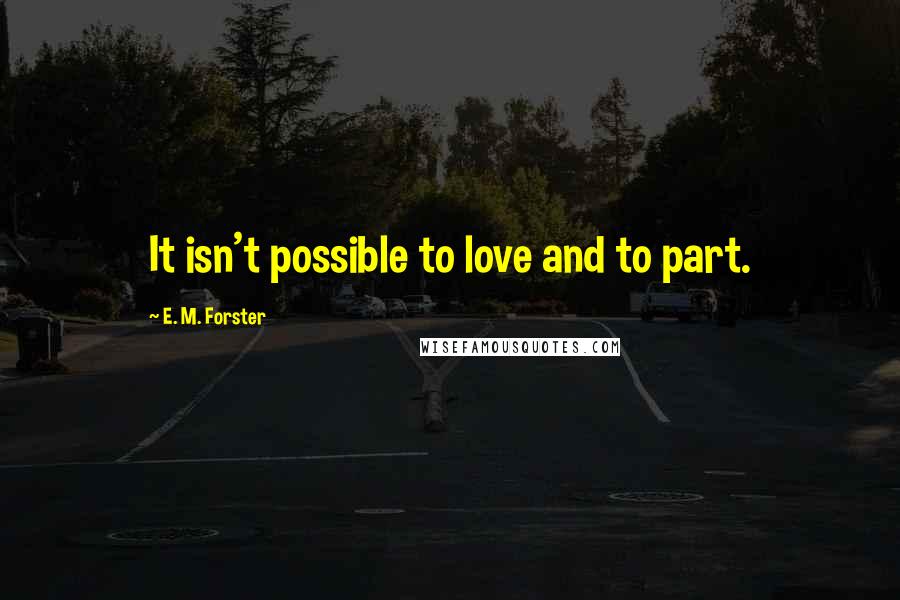 E. M. Forster Quotes: It isn't possible to love and to part.