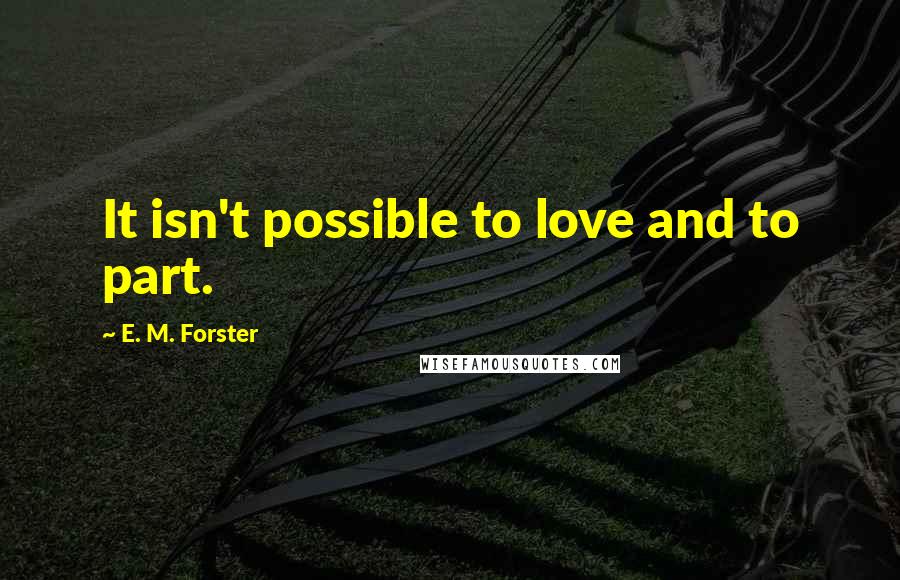 E. M. Forster Quotes: It isn't possible to love and to part.