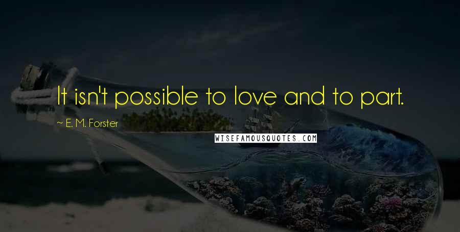 E. M. Forster Quotes: It isn't possible to love and to part.