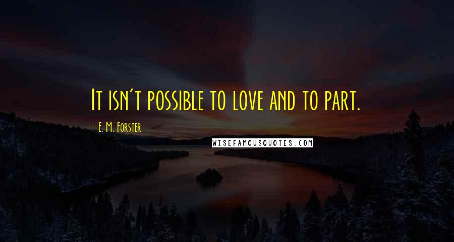 E. M. Forster Quotes: It isn't possible to love and to part.