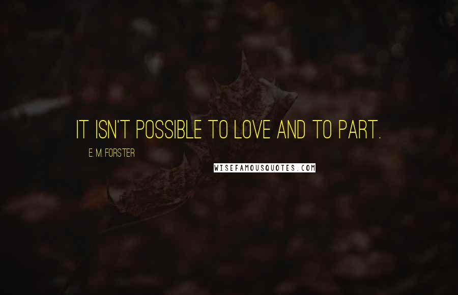 E. M. Forster Quotes: It isn't possible to love and to part.