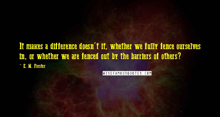 E. M. Forster Quotes: It makes a difference doesn't it, whether we fully fence ourselves in, or whether we are fenced out by the barriers of others?