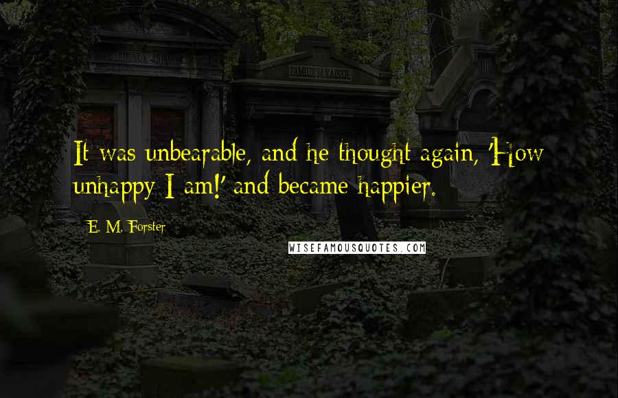 E. M. Forster Quotes: It was unbearable, and he thought again, 'How unhappy I am!' and became happier.