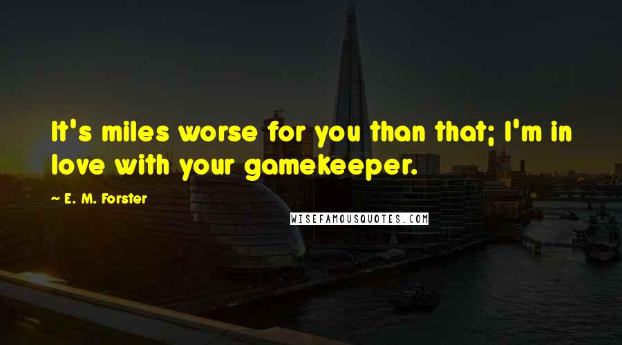 E. M. Forster Quotes: It's miles worse for you than that; I'm in love with your gamekeeper.