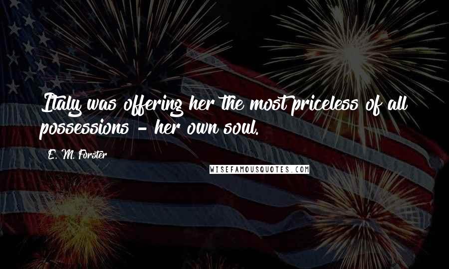 E. M. Forster Quotes: Italy was offering her the most priceless of all possessions - her own soul.