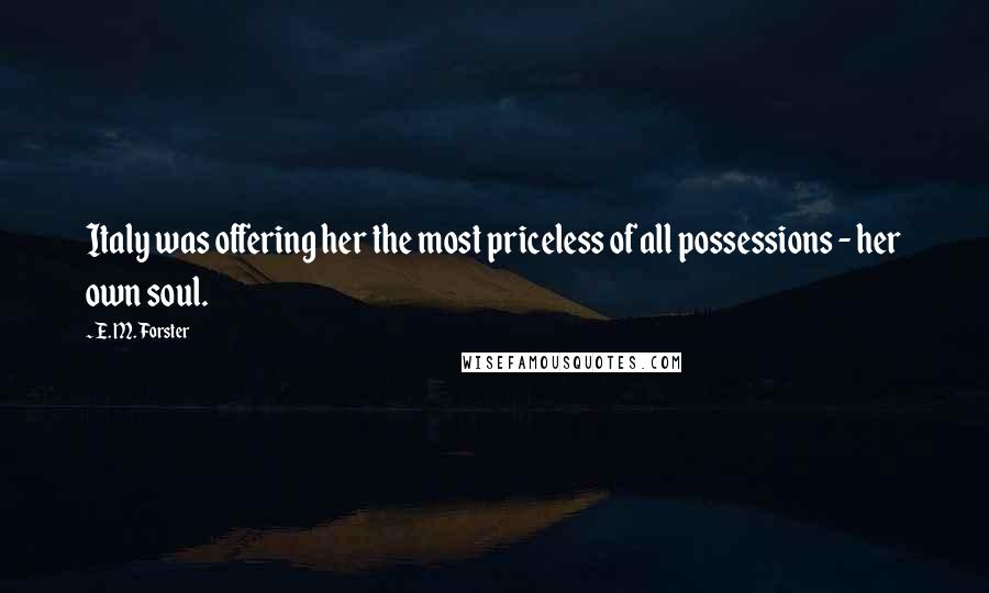 E. M. Forster Quotes: Italy was offering her the most priceless of all possessions - her own soul.