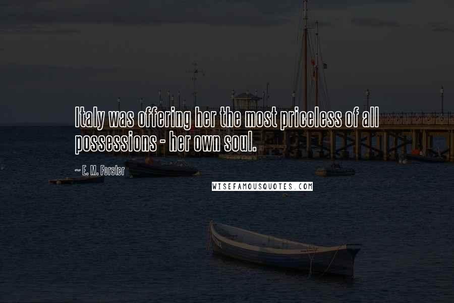 E. M. Forster Quotes: Italy was offering her the most priceless of all possessions - her own soul.