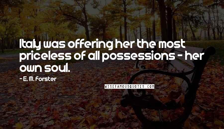E. M. Forster Quotes: Italy was offering her the most priceless of all possessions - her own soul.