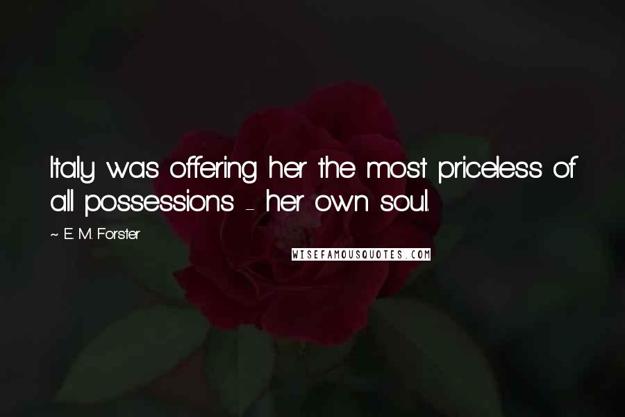 E. M. Forster Quotes: Italy was offering her the most priceless of all possessions - her own soul.